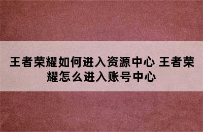 王者荣耀如何进入资源中心 王者荣耀怎么进入账号中心